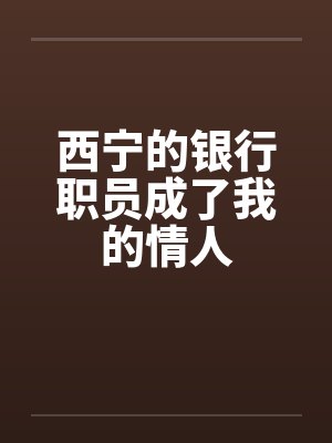 西宁的银行职员成了我的情人笔趣阁无弹窗
