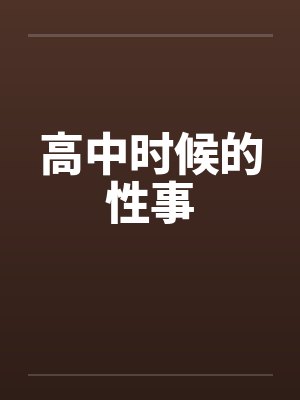 高中时候的性事笔趣阁无弹窗
