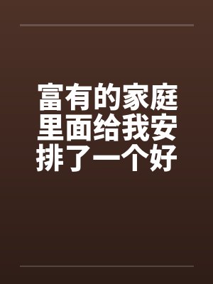 富有的家庭里面给我安排了一个好姐姐笔趣阁无弹窗