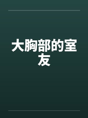 大胸部的室友by佚名笔趣阁无弹窗