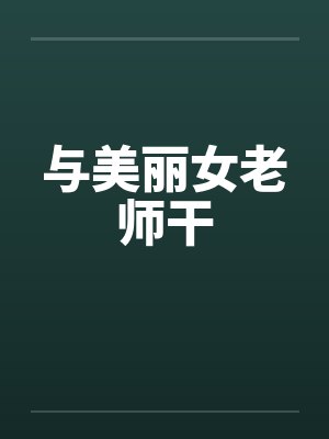 与美丽女老师干by佚名笔趣阁无弹窗