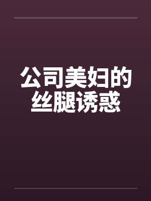 公司美妇的丝腿诱惑by佚名笔趣阁无弹窗