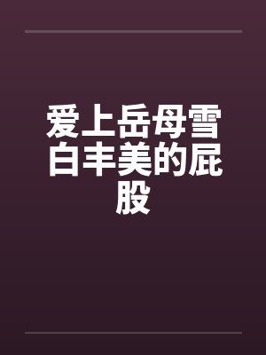 爱上岳母雪白丰美的屁股笔趣阁无弹窗