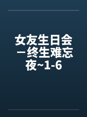 女友生日会-终生难忘夜~1-6