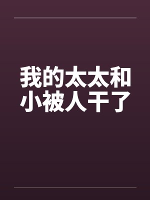 我的太太和小被人干了by佚名笔趣阁无弹窗