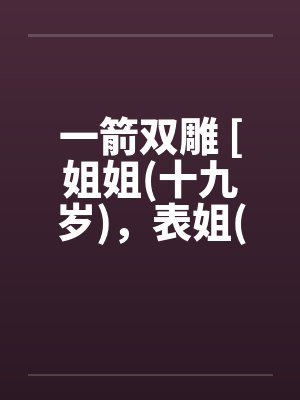 一箭双雕 [姐姐(十九岁)，表姐(十九岁]笔趣阁无弹窗