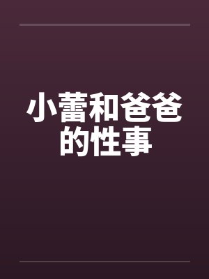 小蕾和爸爸的性事笔趣阁无弹窗