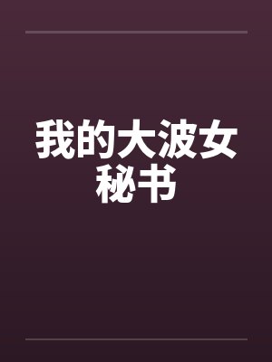 我的大波女秘书by佚名笔趣阁无弹窗