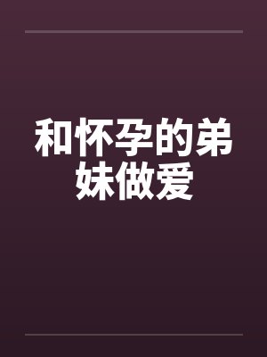和怀孕的弟妹做爱by佚名