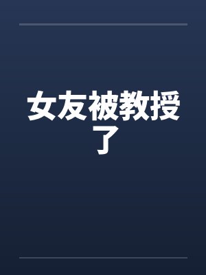 女友被教授了by佚名笔趣阁无弹窗