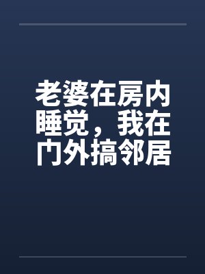 老婆在房内睡觉，我在门外搞邻居美妻by佚名