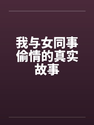 我与女同事偷情的真实故事by佚名笔趣阁无弹窗