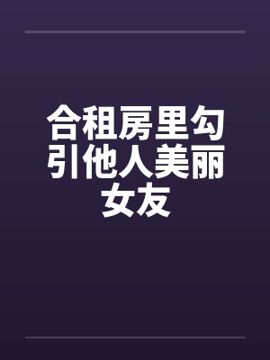合租房里勾引他人美丽女友by佚名笔趣阁无弹窗