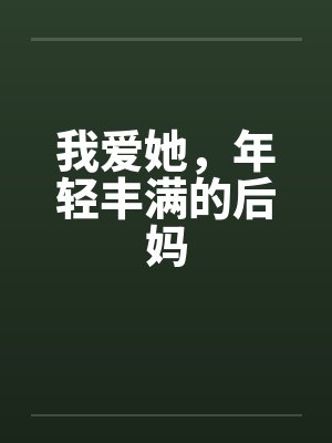 我爱她,年轻丰满的后妈笔趣阁无弹窗