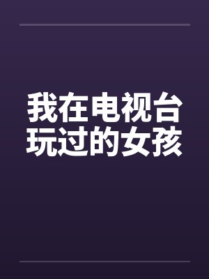 我在电视台玩过的女孩笔趣阁无弹窗