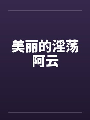 美丽的淫荡阿云笔趣阁无弹窗