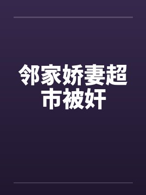 邻家娇妻超市被奸笔趣阁无弹窗