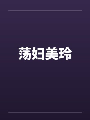 荡妇美玲笔趣阁无弹窗