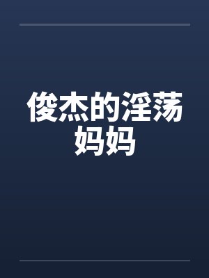 俊杰的淫荡妈妈by佚名