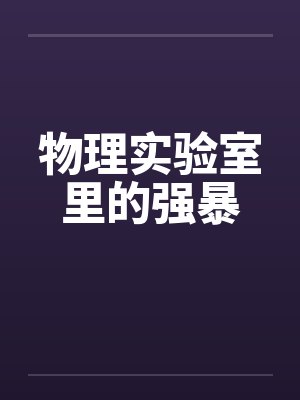 物理实验室里的强暴笔趣阁无弹窗