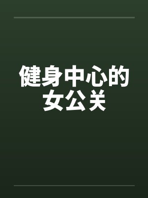 健身中心的女公关笔趣阁无弹窗