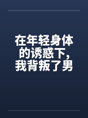 在年轻身体的诱惑下,我背叛了男友笔趣阁无弹窗