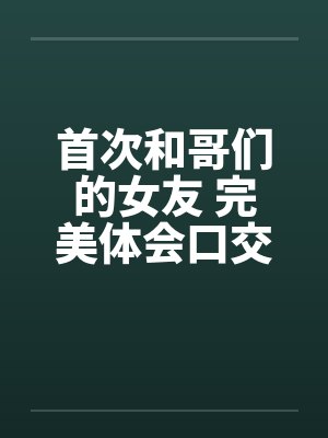 首次和哥们的女友 完美体会口交和肛交by佚名笔趣阁无弹窗