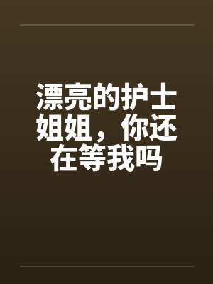 漂亮的护士姐姐，你还在等我吗by佚名