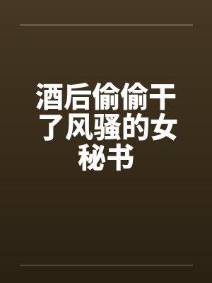 酒后偷偷干了风骚的女秘书by佚名