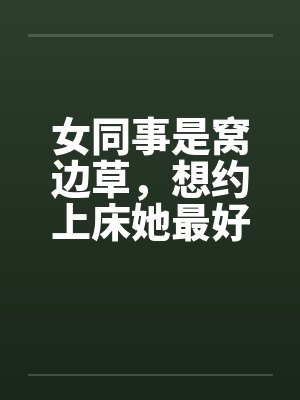 女同事是窝边草,想约上床她最好