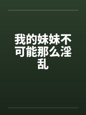 我的妹妹不可能那么淫乱笔趣阁无弹窗