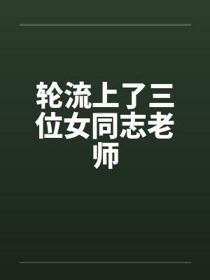 轮流上了三位女同志老师笔趣阁无弹窗