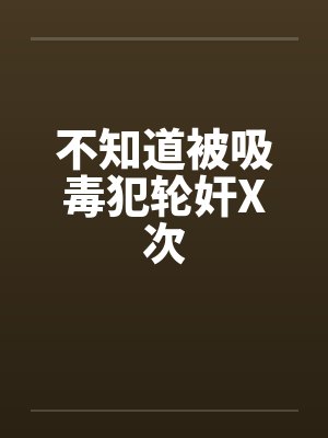 不知道被吸毒犯轮奸X次笔趣阁无弹窗