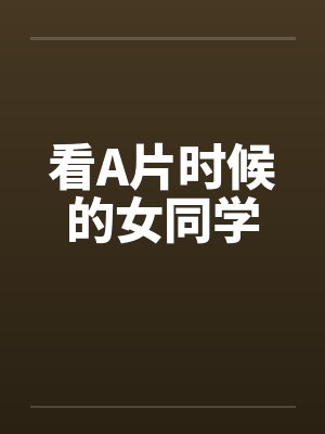 看A片时候的女同学by佚名