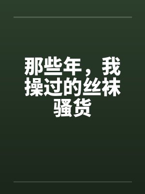 那些年，我操过的丝袜骚货