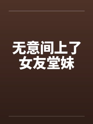 无意间上了女友堂妹笔趣阁无弹窗