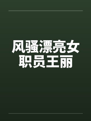 风骚漂亮女职员王丽by佚名笔趣阁无弹窗