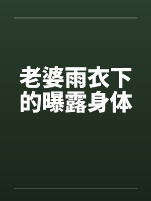 老婆雨衣下的曝露身体