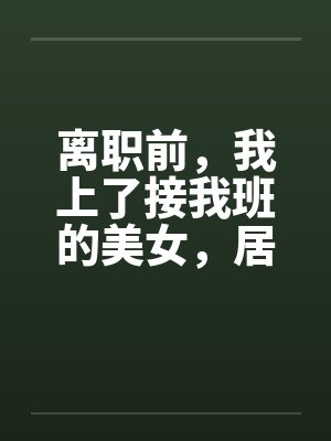 离职前,我上了接我班的美女,居然是个处女