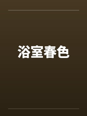 浴室春色by佚名笔趣阁无弹窗