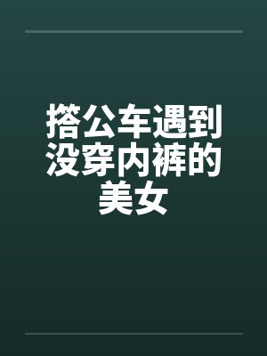 撘公车遇到没穿内裤的美女