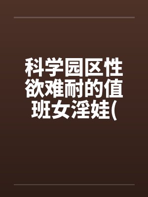 科学园区性欲难耐的值班女淫娃(受孕五部曲)笔趣阁无弹窗