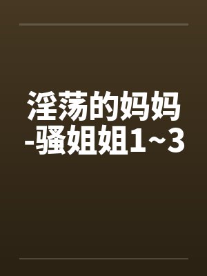 淫荡的妈妈-骚姐姐1~3by佚名笔趣阁无弹窗