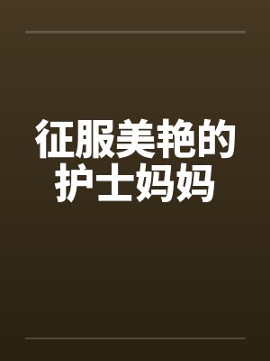 征服美艳的护士妈妈