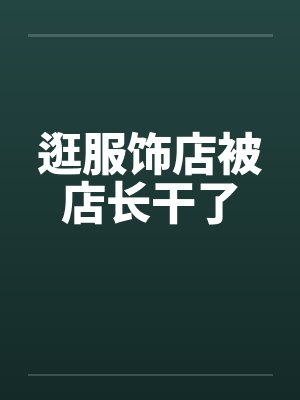 逛服饰店被店长干了by佚名