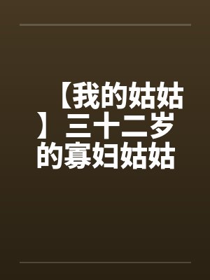 【我的姑姑】三十二岁的寡妇姑姑by佚名