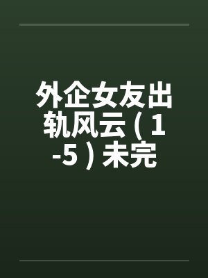 外企女友出轨风云 ( 1-5 ) 未完笔趣阁无弹窗