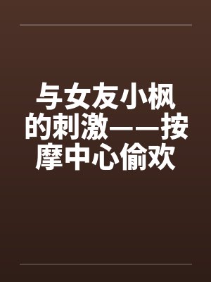 与女友小枫的刺激——按摩中心偷欢篇笔趣阁无弹窗