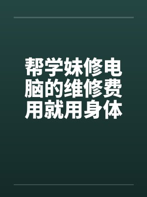 帮学妹修电脑的维修费用就用身体来还吧by佚名