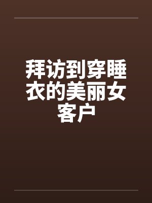 拜访到穿睡衣的美丽女客户笔趣阁无弹窗